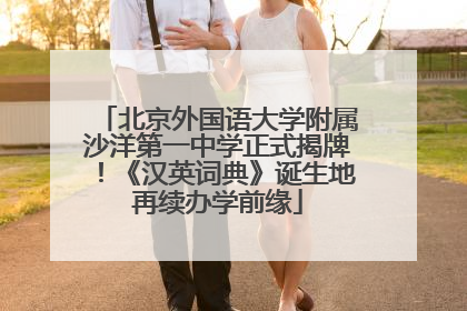 北京外国语大学附属沙洋第一中学正式揭牌！《汉英词典》诞生地再续办学前缘